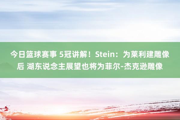 今日篮球赛事 5冠讲解！Stein：为莱利建雕像后 湖东说念主展望也将为菲尔-杰克逊雕像