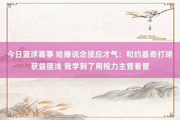 今日篮球赛事 哈滕说念接应才气：和约基奇打球获益匪浅 我学到了用视力主管看管