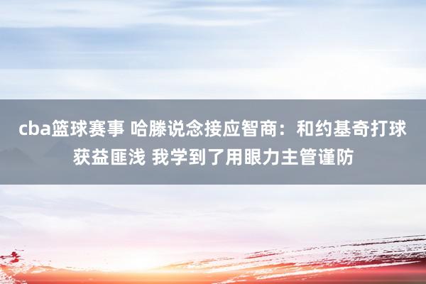 cba篮球赛事 哈滕说念接应智商：和约基奇打球获益匪浅 我学到了用眼力主管谨防