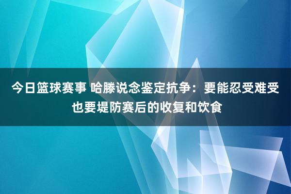 今日篮球赛事 哈滕说念鉴定抗争：要能忍受难受 也要堤防赛后的收复和饮食