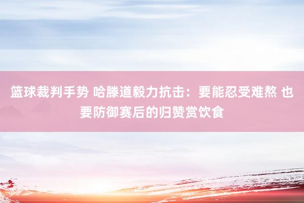 篮球裁判手势 哈滕道毅力抗击：要能忍受难熬 也要防御赛后的归赞赏饮食