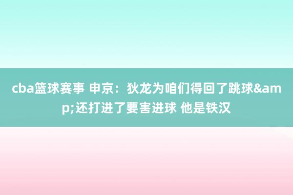 cba篮球赛事 申京：狄龙为咱们得回了跳球&还打进了要害进球 他是铁汉