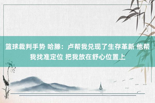 篮球裁判手势 哈滕：卢帮我兑现了生存革新 他帮我找准定位 把我放在舒心位置上