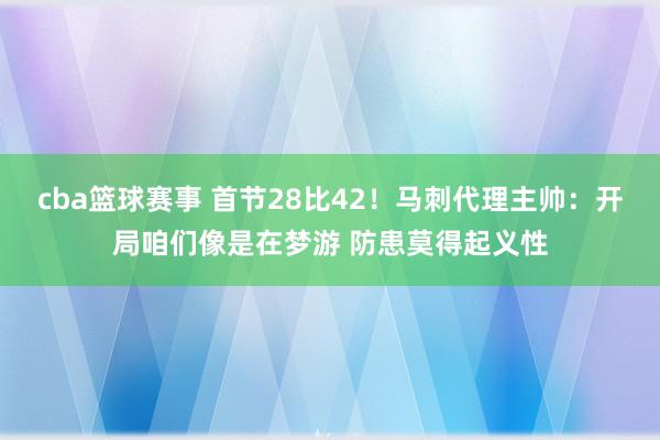 cba篮球赛事 首节28比42！马刺代理主帅：开局咱们像是在梦游 防患莫得起义性