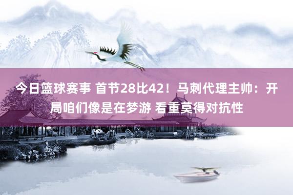 今日篮球赛事 首节28比42！马刺代理主帅：开局咱们像是在梦游 看重莫得对抗性