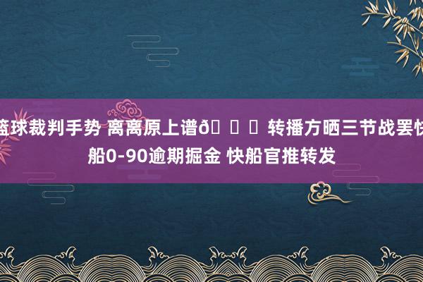 篮球裁判手势 离离原上谱😅转播方晒三节战罢快船0-90逾期掘金 快船官推转发