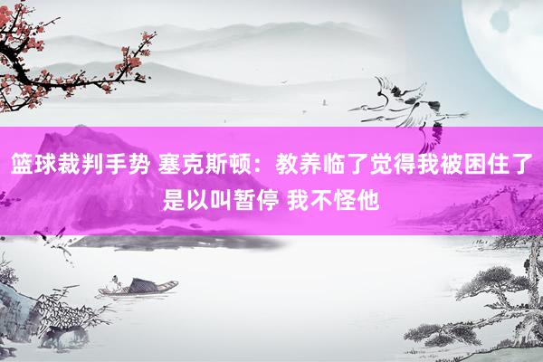 篮球裁判手势 塞克斯顿：教养临了觉得我被困住了是以叫暂停 我不怪他