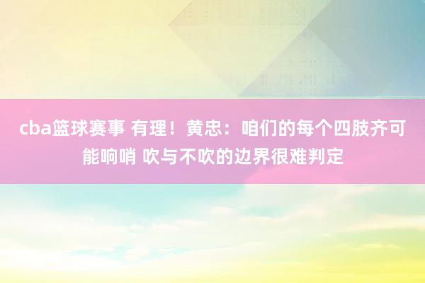 cba篮球赛事 有理！黄忠：咱们的每个四肢齐可能响哨 吹与不吹的边界很难判定