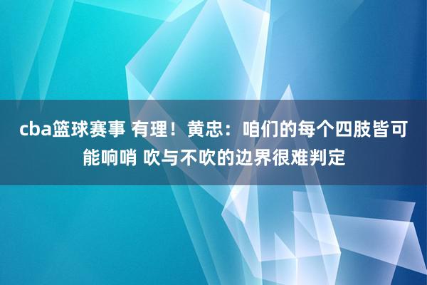 cba篮球赛事 有理！黄忠：咱们的每个四肢皆可能响哨 吹与不吹的边界很难判定