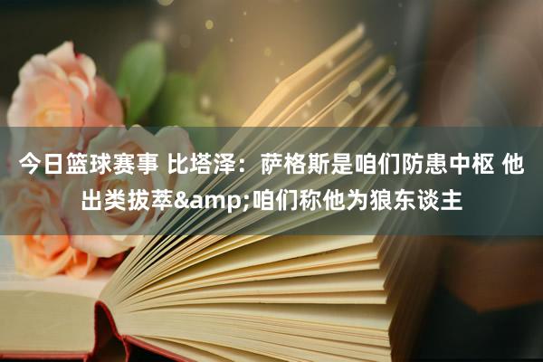 今日篮球赛事 比塔泽：萨格斯是咱们防患中枢 他出类拔萃&咱们称他为狼东谈主