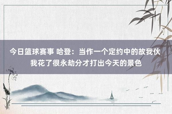 今日篮球赛事 哈登：当作一个定约中的故我伙 我花了很永劫分才打出今天的景色