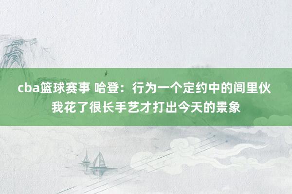 cba篮球赛事 哈登：行为一个定约中的闾里伙 我花了很长手艺才打出今天的景象