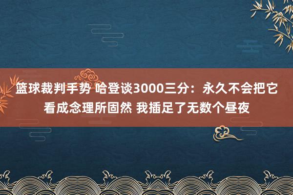 篮球裁判手势 哈登谈3000三分：永久不会把它看成念理所固然 我插足了无数个昼夜