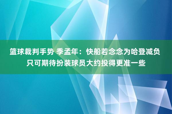 篮球裁判手势 季孟年：快船若念念为哈登减负 只可期待扮装球员大约投得更准一些