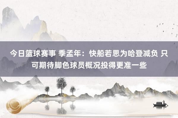 今日篮球赛事 季孟年：快船若思为哈登减负 只可期待脚色球员概况投得更准一些