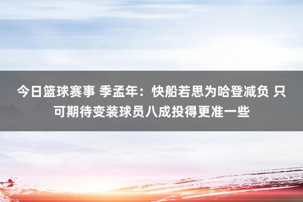 今日篮球赛事 季孟年：快船若思为哈登减负 只可期待变装球员八成投得更准一些