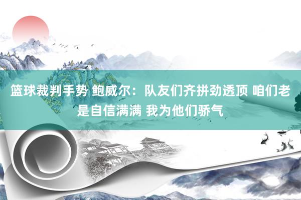 篮球裁判手势 鲍威尔：队友们齐拼劲透顶 咱们老是自信满满 我为他们骄气