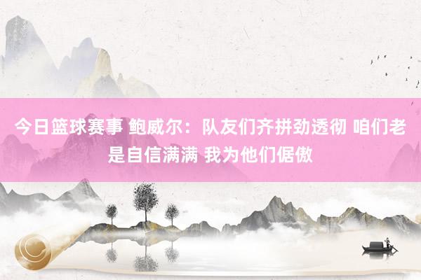 今日篮球赛事 鲍威尔：队友们齐拼劲透彻 咱们老是自信满满 我为他们倨傲