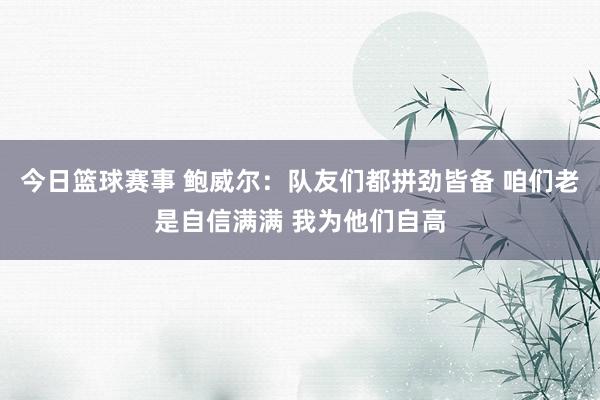 今日篮球赛事 鲍威尔：队友们都拼劲皆备 咱们老是自信满满 我为他们自高