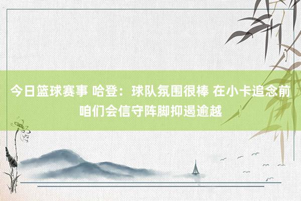 今日篮球赛事 哈登：球队氛围很棒 在小卡追念前咱们会信守阵脚抑遏逾越