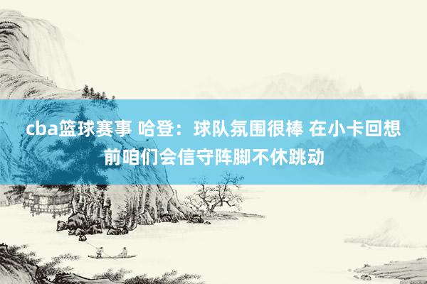 cba篮球赛事 哈登：球队氛围很棒 在小卡回想前咱们会信守阵脚不休跳动