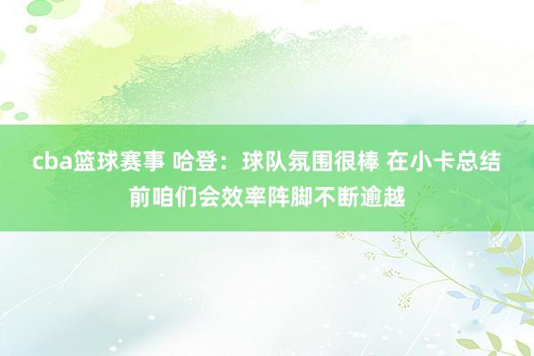 cba篮球赛事 哈登：球队氛围很棒 在小卡总结前咱们会效率阵脚不断逾越