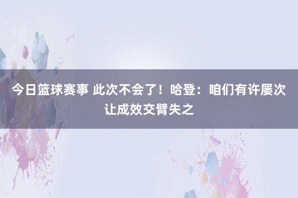 今日篮球赛事 此次不会了！哈登：咱们有许屡次让成效交臂失之