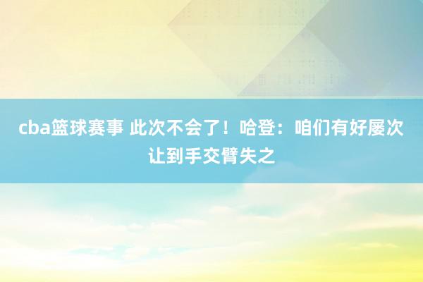 cba篮球赛事 此次不会了！哈登：咱们有好屡次让到手交臂失之