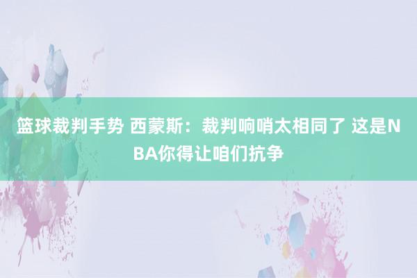 篮球裁判手势 西蒙斯：裁判响哨太相同了 这是NBA你得让咱们抗争