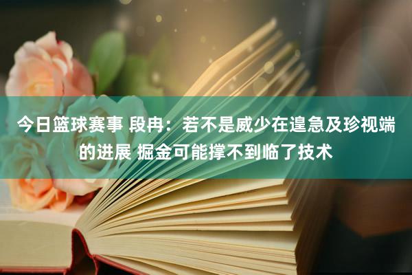 今日篮球赛事 段冉：若不是威少在遑急及珍视端的进展 掘金可能撑不到临了技术