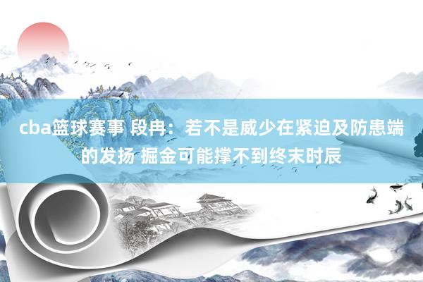 cba篮球赛事 段冉：若不是威少在紧迫及防患端的发扬 掘金可能撑不到终末时辰