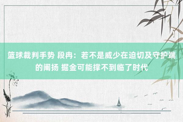 篮球裁判手势 段冉：若不是威少在迫切及守护端的阐扬 掘金可能撑不到临了时代