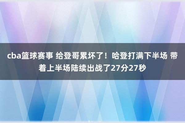 cba篮球赛事 给登哥累坏了！哈登打满下半场 带着上半场陆续出战了27分27秒