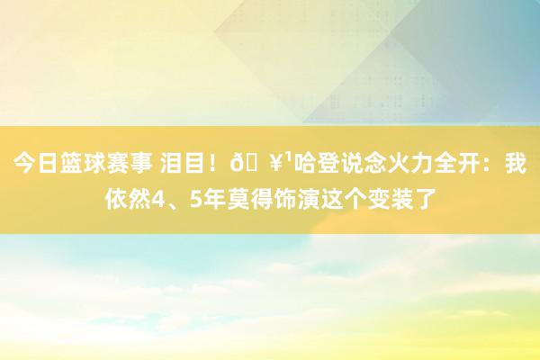 今日篮球赛事 泪目！🥹哈登说念火力全开：我依然4、5年莫得饰演这个变装了