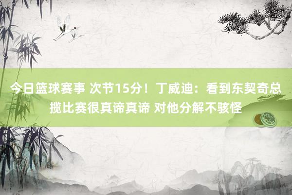 今日篮球赛事 次节15分！丁威迪：看到东契奇总揽比赛很真谛真谛 对他分解不骇怪