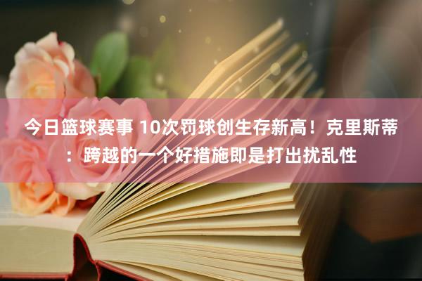 今日篮球赛事 10次罚球创生存新高！克里斯蒂：跨越的一个好措施即是打出扰乱性