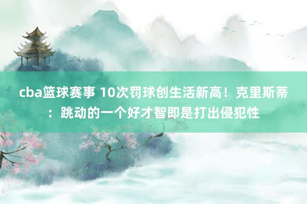 cba篮球赛事 10次罚球创生活新高！克里斯蒂：跳动的一个好才智即是打出侵犯性