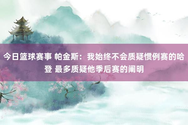 今日篮球赛事 帕金斯：我始终不会质疑惯例赛的哈登 最多质疑他季后赛的阐明