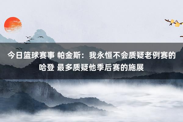 今日篮球赛事 帕金斯：我永恒不会质疑老例赛的哈登 最多质疑他季后赛的施展