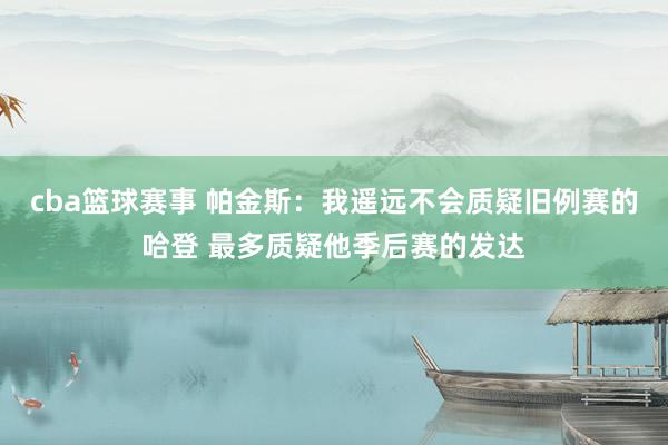 cba篮球赛事 帕金斯：我遥远不会质疑旧例赛的哈登 最多质疑他季后赛的发达