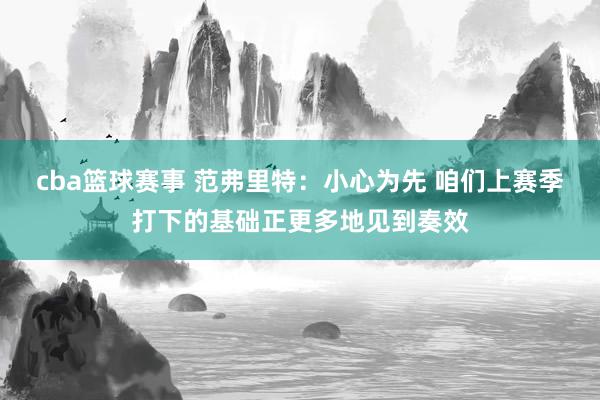 cba篮球赛事 范弗里特：小心为先 咱们上赛季打下的基础正更多地见到奏效