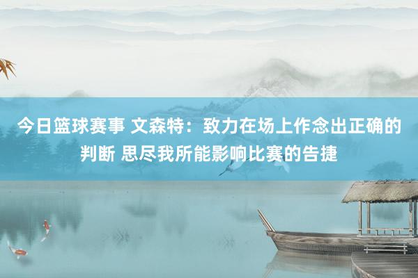 今日篮球赛事 文森特：致力在场上作念出正确的判断 思尽我所能影响比赛的告捷