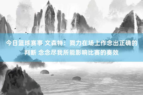 今日篮球赛事 文森特：戮力在场上作念出正确的判断 念念尽我所能影响比赛的奏效