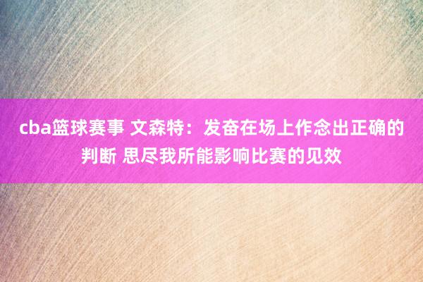 cba篮球赛事 文森特：发奋在场上作念出正确的判断 思尽我所能影响比赛的见效