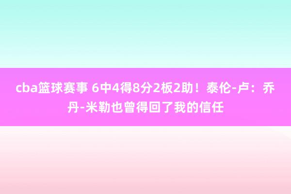 cba篮球赛事 6中4得8分2板2助！泰伦-卢：乔丹-米勒也曾得回了我的信任