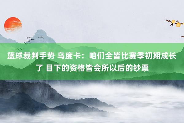 篮球裁判手势 乌度卡：咱们全皆比赛季初期成长了 目下的资格皆会所以后的钞票