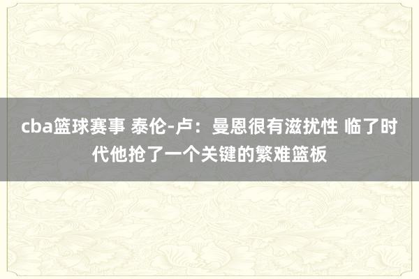 cba篮球赛事 泰伦-卢：曼恩很有滋扰性 临了时代他抢了一个关键的繁难篮板