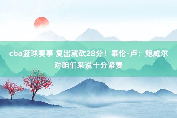 cba篮球赛事 复出就砍28分！泰伦-卢：鲍威尔对咱们来说十分紧要