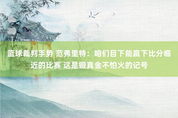 篮球裁判手势 范弗里特：咱们目下能赢下比分临近的比赛 这是锻真金不怕火的记号