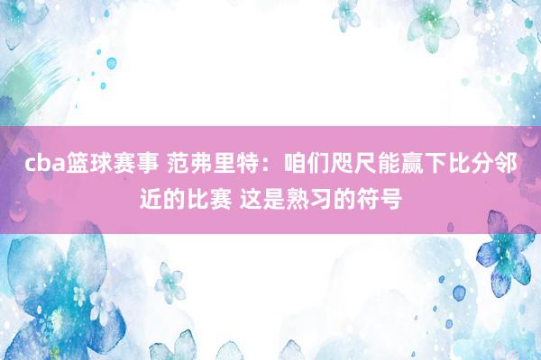 cba篮球赛事 范弗里特：咱们咫尺能赢下比分邻近的比赛 这是熟习的符号